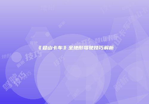 《登山卡车》全地形驾驶技巧解析