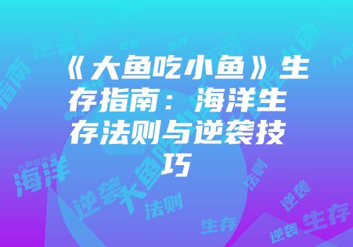 《大鱼吃小鱼》生存指南：海洋生存法则与逆袭技巧