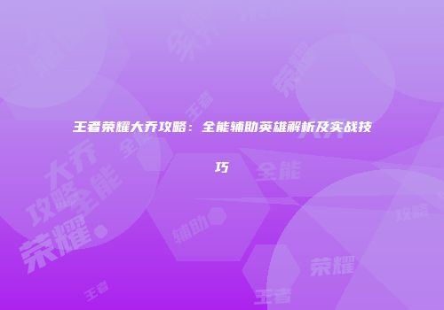王者荣耀大乔攻略:全能辅助英雄解析及实战技巧
