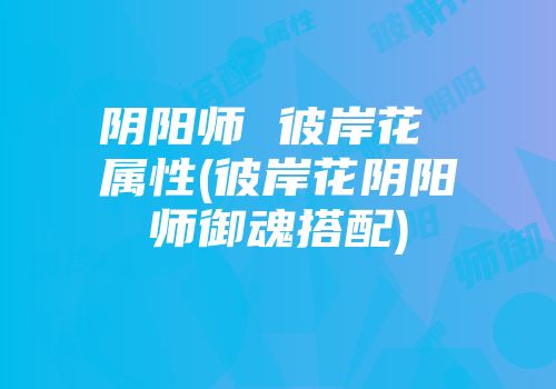阴阳师 彼岸花 属性(彼岸花阴阳师御魂搭配)