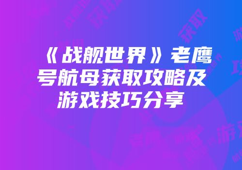 《战舰世界》老鹰号航母获取攻略及游戏技巧分享