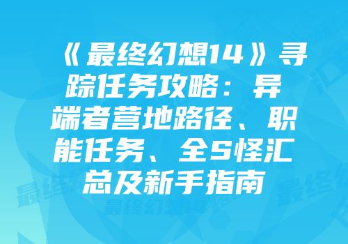 《最终幻想14》寻踪任务攻略：异端者营地路径、职能任务、全S怪汇总及新手指南