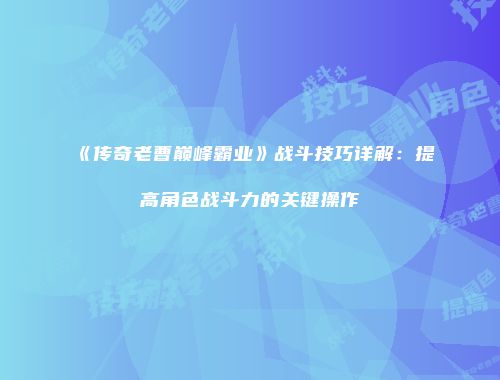 《传奇老曹巅峰霸业》战斗技巧详解:提高角色战斗力的关键操作