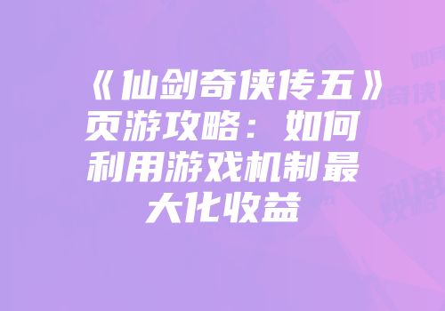《仙剑奇侠传五》页游攻略：如何利用游戏机制最大化收益