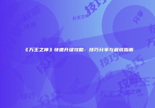 《万王之神》快速升级攻略:技巧分享与避坑指南