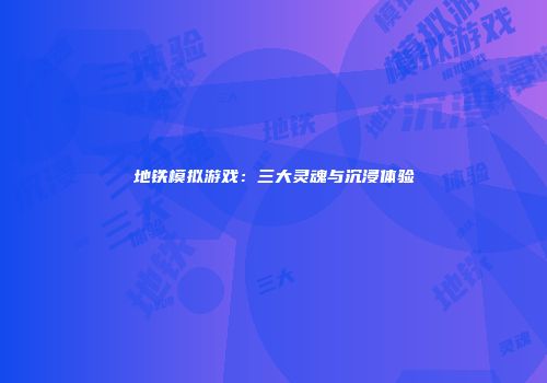 地铁模拟游戏：三大灵魂与沉浸体验