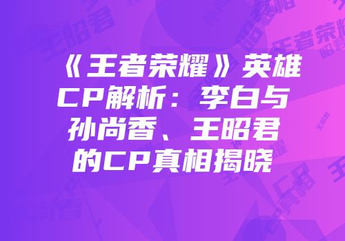 《王者荣耀》英雄CP解析：李白与孙尚香、王昭君的CP真相揭晓