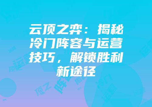 云顶之弈：揭秘冷门阵容与运营技巧，解锁胜利新途径