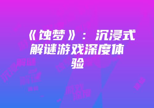 《蚀梦》：沉浸式解谜游戏深度体验