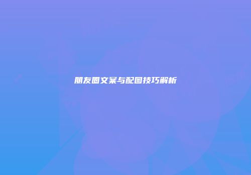 朋友圈文案与配图技巧解析