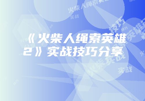 《火柴人绳索英雄2》实战技巧分享