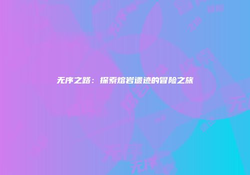 无序之路：探索熔岩遗迹的冒险之旅