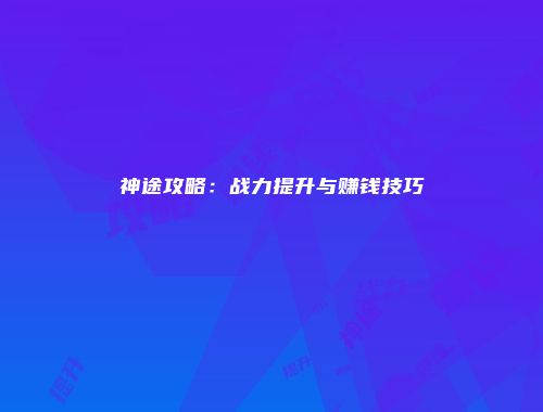 神途攻略:战力提升与赚钱技巧