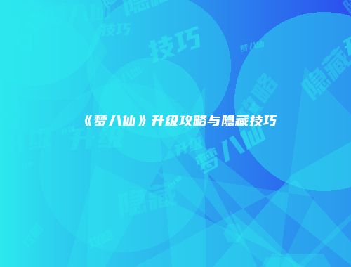 《梦八仙》升级攻略与隐藏技巧