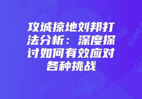 攻城掠地刘邦打法分析：深度探讨如何有效应对各种挑战