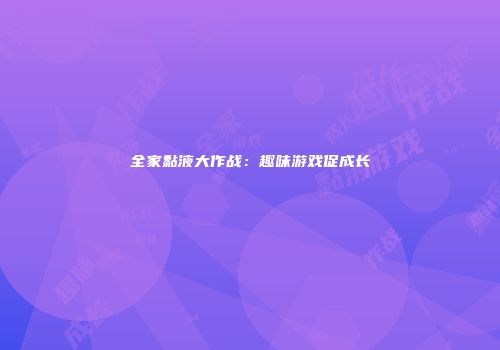 全家黏液大作战：趣味游戏促成长