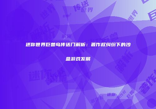 迷你世界巨兽岛传送门解析：著作权纠纷下的沙盒游戏发展