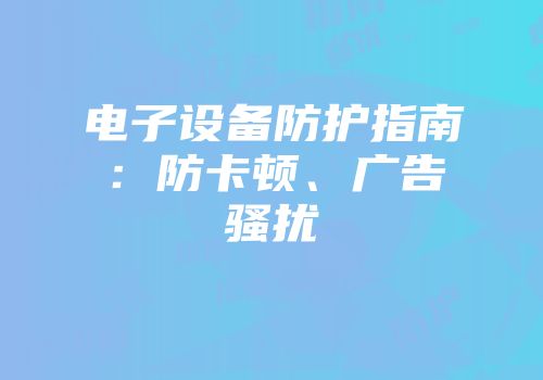 电子设备防护指南：防卡顿、广告骚扰