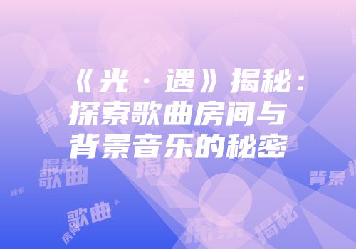 《光·遇》揭秘：探索歌曲房间与背景音乐的秘密