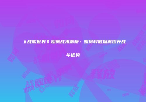 《战舰世界》烟雾战术解析：如何释放烟雾提升战斗优势