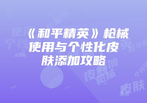 《和平精英》枪械使用与个性化皮肤添加攻略