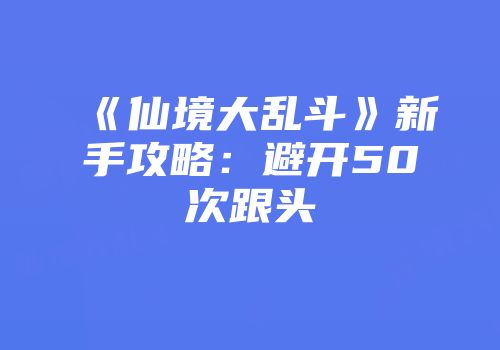 《仙境大乱斗》新手攻略：避开50次跟头