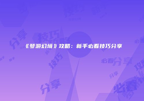 《梦游幻境》攻略:新手必看技巧分享