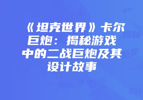 《坦克世界》卡尔巨炮：揭秘游戏中的二战巨炮及其设计故事