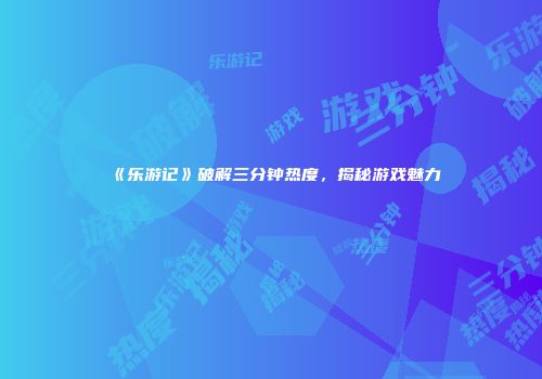 《乐游记》破解三分钟热度，揭秘游戏魅力