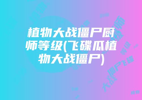 植物大战僵尸厨师等级(飞碟瓜植物大战僵尸)