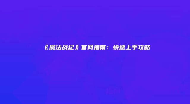 《魔法战纪》官网指南：快速上手攻略