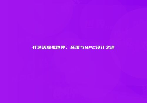 打造活虚拟世界：环境与NPC设计之道