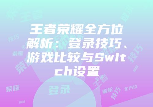 王者荣耀全方位解析：登录技巧、游戏比较与Switch设置