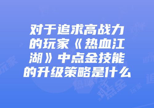对于追求高战力的玩家《热血江湖》中点金技能的升级策略是什么