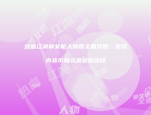 热血江湖邪女枪人物图全面攻略：游戏内货币和资源获取途径
