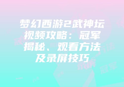 梦幻西游2武神坛视频攻略:冠军揭秘、观看方法及录屏技巧