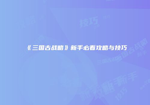 《三国古战略》新手必看攻略与技巧