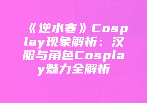 《逆水寒》Cosplay现象解析:汉服与角色Cosplay魅力全解析