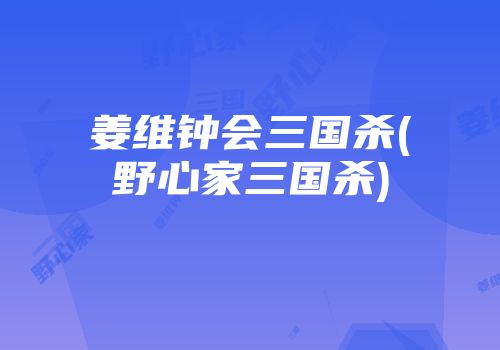 姜维钟会三国杀(野心家三国杀)
