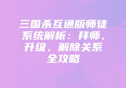 三国杀互通版师徒系统解析:拜师、升级、解除关系全攻略