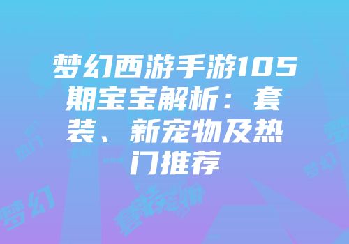 梦幻西游手游105期宝宝解析：套装、新宠物及热门推荐
