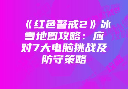 《红色警戒2》冰雪地图攻略：应对7大电脑挑战及防守策略