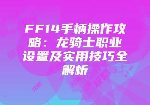 FF14手柄操作攻略:龙骑士职业设置及实用技巧全解析