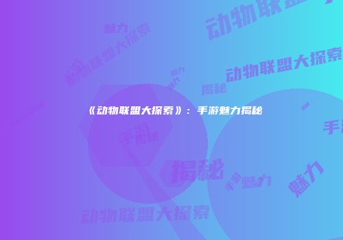 《动物联盟大探索》：手游魅力揭秘