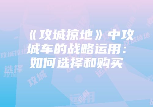 《攻城掠地》中攻城车的战略运用:如何选择和购买