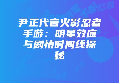 尹正代言火影忍者手游：明星效应与剧情时间线探秘