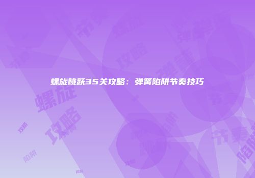 螺旋跳跃35关攻略：弹簧陷阱节奏技巧