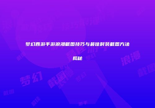 梦幻西游手游浪漫截图技巧与最佳时装截图方法揭秘