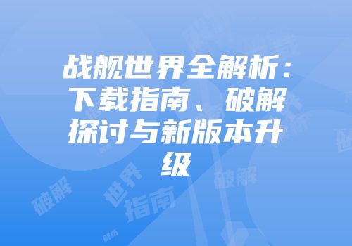 战舰世界全解析：下载指南、破解探讨与新版本升级