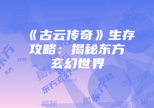 《古云传奇》生存攻略：揭秘东方玄幻世界